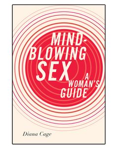 Mind-Blowing Sex: A Woman’s Guide